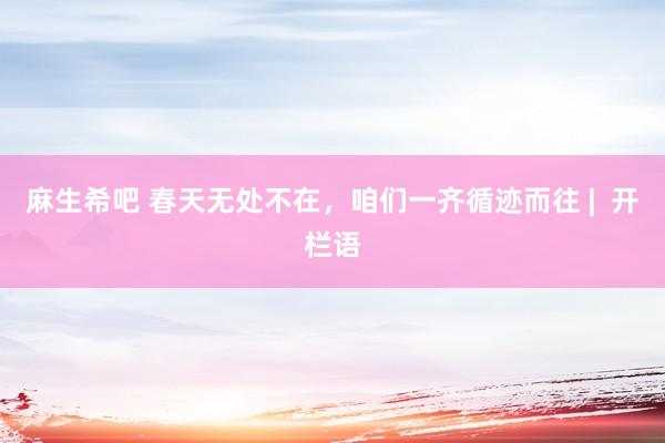 麻生希吧 春天无处不在，咱们一齐循迹而往 |  开栏语