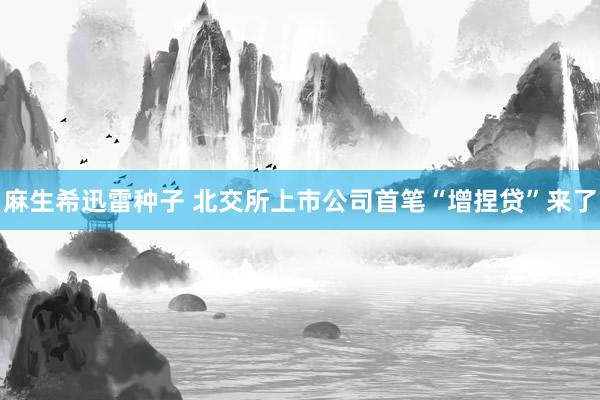 麻生希迅雷种子 北交所上市公司首笔“增捏贷”来了