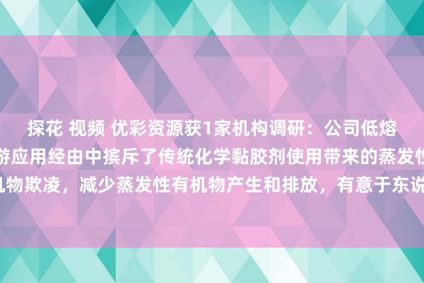 探花 视频 优彩资源获1家机构调研：公司低熔点涤纶短纤维家具不才游应用经由中摈斥了传统化学黏胶剂使用带来的蒸发性有机物欺凌，减少蒸发性有机物产生和排放，有意于东说念主的肉体健康（附调研问答）