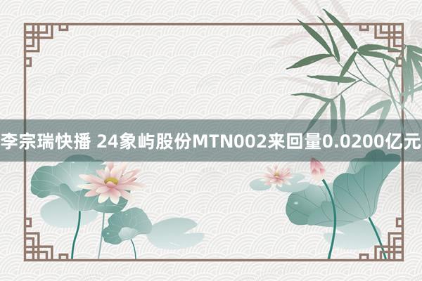 李宗瑞快播 24象屿股份MTN002来回量0.0200亿元