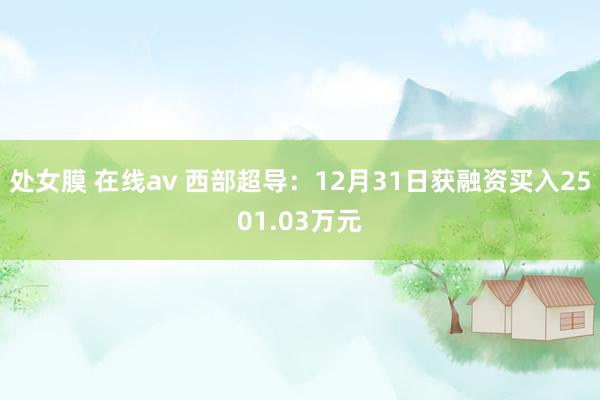 处女膜 在线av 西部超导：12月31日获融资买入2501.03万元