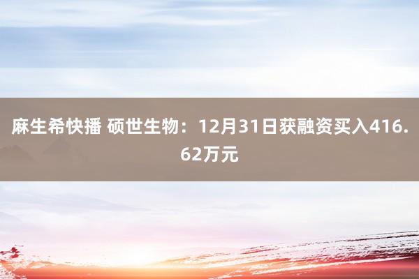 麻生希快播 硕世生物：12月31日获融资买入416.62万元