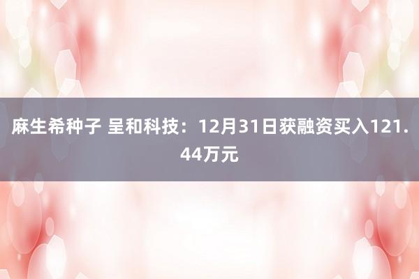 麻生希种子 呈和科技：12月31日获融资买入121.44万元
