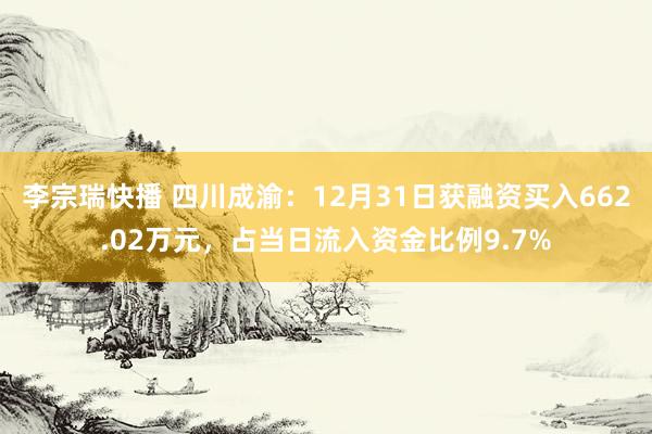 李宗瑞快播 四川成渝：12月31日获融资买入662.02万元，占当日流入资金比例9.7%