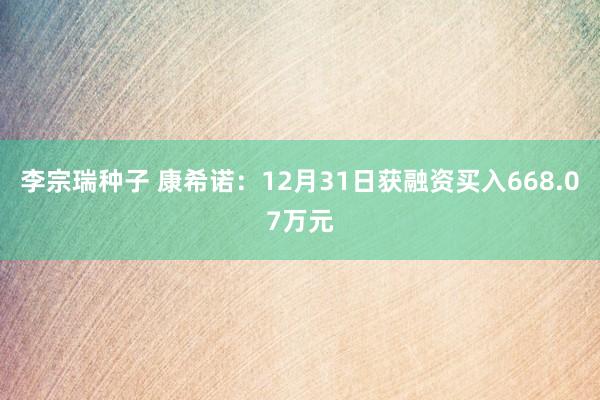 李宗瑞种子 康希诺：12月31日获融资买入668.07万元