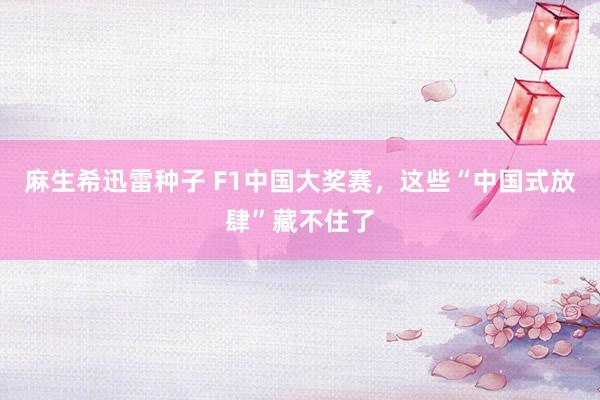 麻生希迅雷种子 F1中国大奖赛，这些“中国式放肆”藏不住了