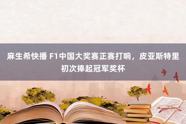 麻生希快播 F1中国大奖赛正赛打响，皮亚斯特里初次捧起冠军奖杯