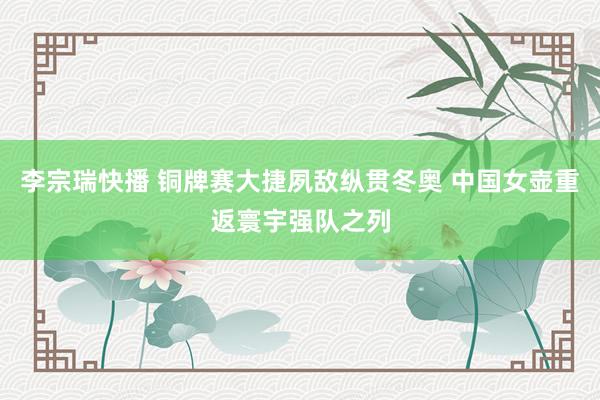 李宗瑞快播 铜牌赛大捷夙敌纵贯冬奥 中国女壶重返寰宇强队之列