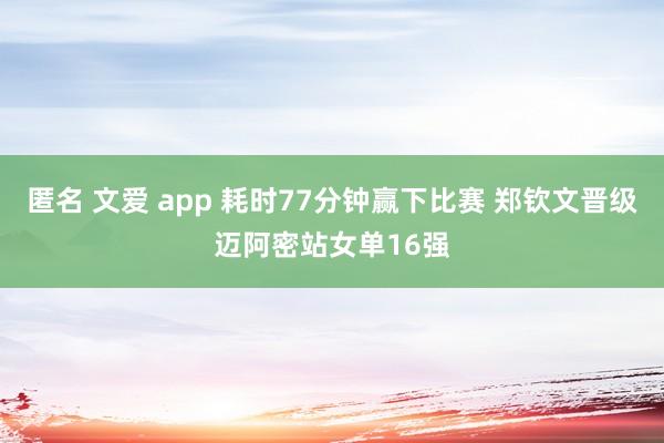 匿名 文爱 app 耗时77分钟赢下比赛 郑钦文晋级迈阿密站女单16强
