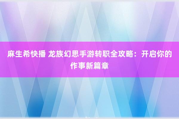 麻生希快播 龙族幻思手游转职全攻略：开启你的作事新篇章