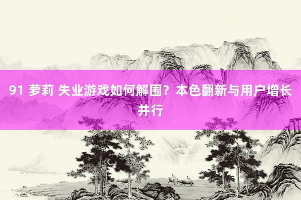 91 萝莉 失业游戏如何解围？本色翻新与用户增长并行