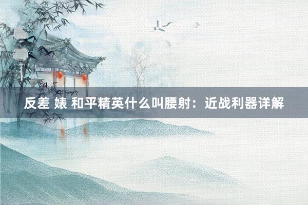 反差 婊 和平精英什么叫腰射：近战利器详解