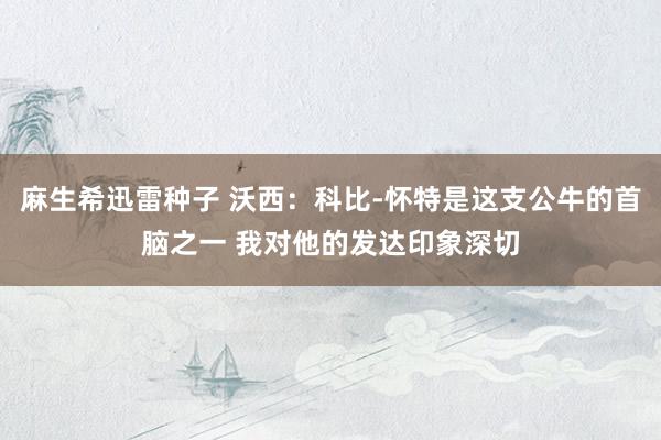麻生希迅雷种子 沃西：科比-怀特是这支公牛的首脑之一 我对他的发达印象深切