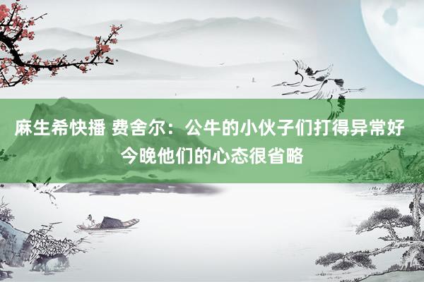 麻生希快播 费舍尔：公牛的小伙子们打得异常好 今晚他们的心态很省略