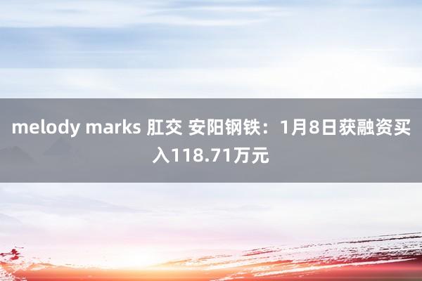 melody marks 肛交 安阳钢铁：1月8日获融资买入118.71万元