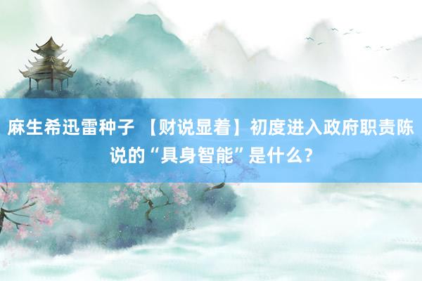麻生希迅雷种子 【财说显着】初度进入政府职责陈说的“具身智能”是什么？