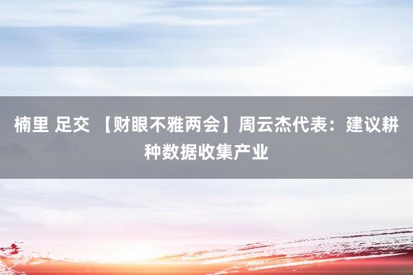 楠里 足交 【财眼不雅两会】周云杰代表：建议耕种数据收集产业