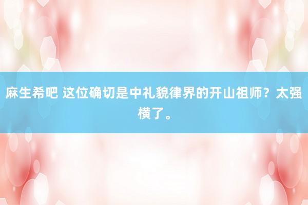麻生希吧 这位确切是中礼貌律界的开山祖师？太强横了。