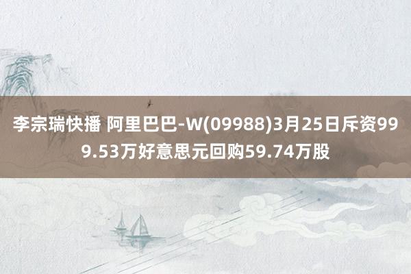 李宗瑞快播 阿里巴巴-W(09988)3月25日斥资999.53万好意思元回购59.74万股