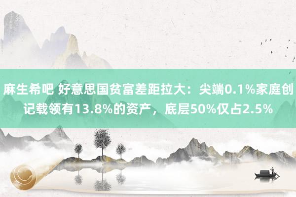 麻生希吧 好意思国贫富差距拉大：尖端0.1%家庭创记载领有13.8%的资产，底层50%仅占2.5%