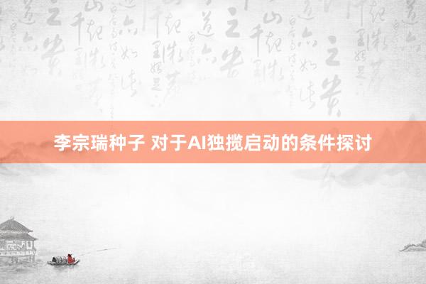 李宗瑞种子 对于AI独揽启动的条件探讨