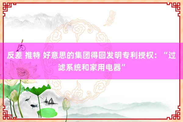 反差 推特 好意思的集团得回发明专利授权：“过滤系统和家用电器”