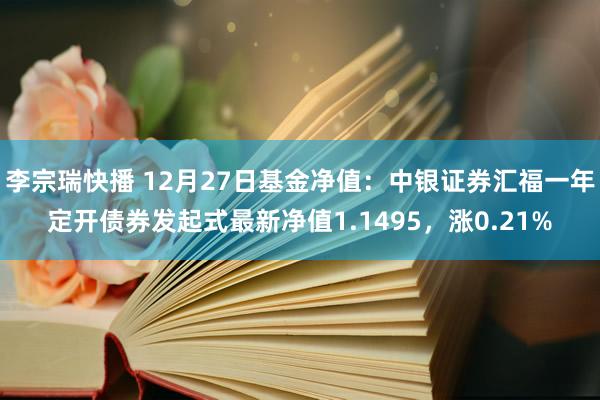 李宗瑞快播 12月27日基金净值：中银证券汇福一年定开债券发起式最新净值1.1495，涨0.21%