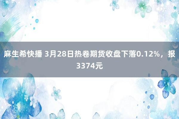 麻生希快播 3月28日热卷期货收盘下落0.12%，报3374元