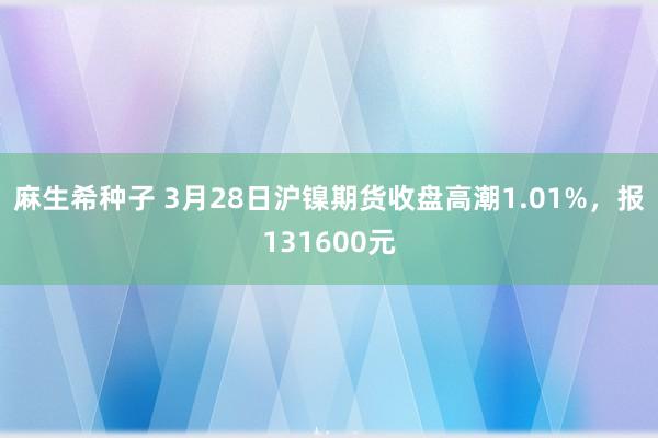 麻生希种子 3月28日沪镍期货收盘高潮1.01%，报131600元