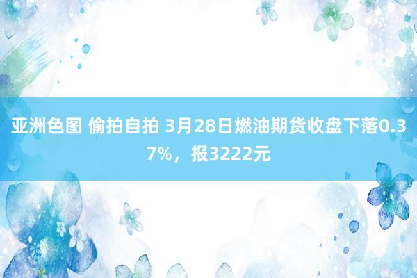 亚洲色图 偷拍自拍 3月28日燃油期货收盘下落0.37%，报3222元