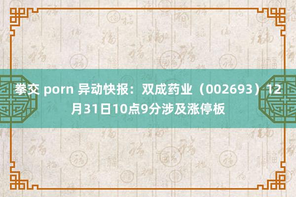 拳交 porn 异动快报：双成药业（002693）12月31日10点9分涉及涨停板