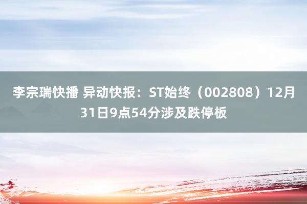 李宗瑞快播 异动快报：ST始终（002808）12月31日9点54分涉及跌停板