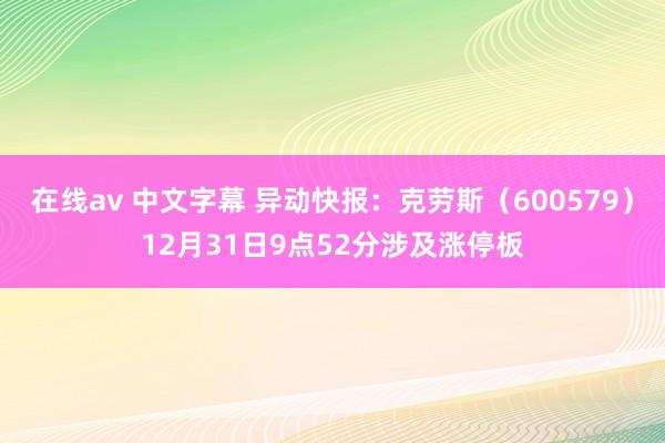 在线av 中文字幕 异动快报：克劳斯（600579）12月31日9点52分涉及涨停板