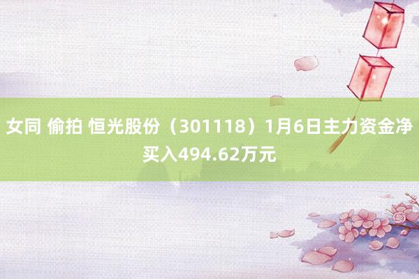 女同 偷拍 恒光股份（301118）1月6日主力资金净买入494.62万元