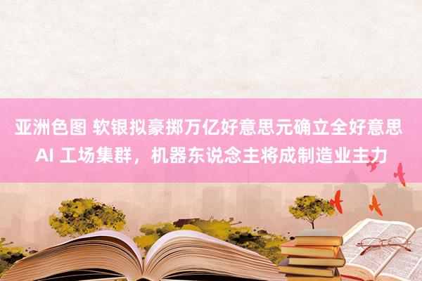 亚洲色图 软银拟豪掷万亿好意思元确立全好意思 AI 工场集群，机器东说念主将成制造业主力