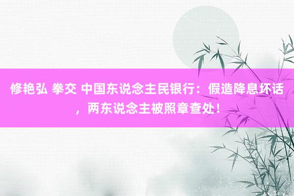 修艳弘 拳交 中国东说念主民银行：假造降息坏话，两东说念主被照章查处！