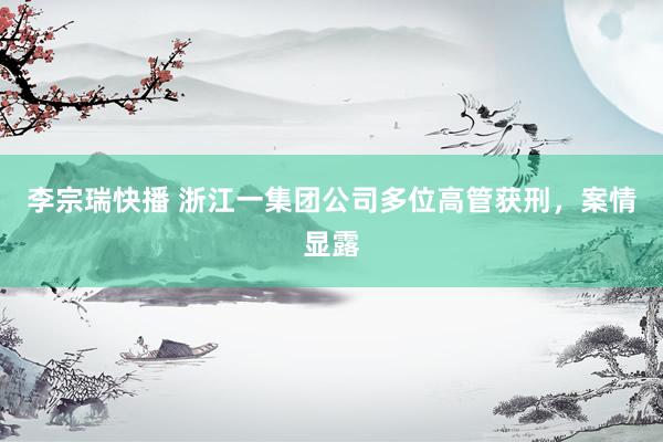 李宗瑞快播 浙江一集团公司多位高管获刑，案情显露