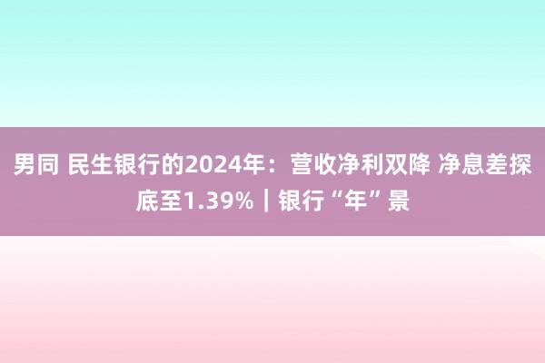 男同 民生银行的2024年：营收净利双降 净息差探底至1.39%｜银行“年”景