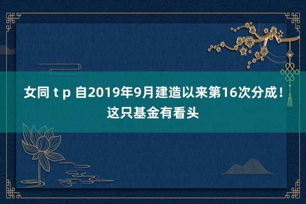 女同 t p 自2019年9月建造以来第16次分成！这只基金有看头