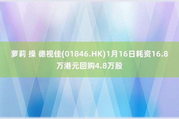 萝莉 操 德视佳(01846.HK)1月16日耗资16.8万港元回购4.8万股