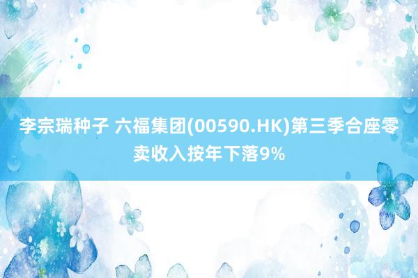 李宗瑞种子 六福集团(00590.HK)第三季合座零卖收入按年下落9%