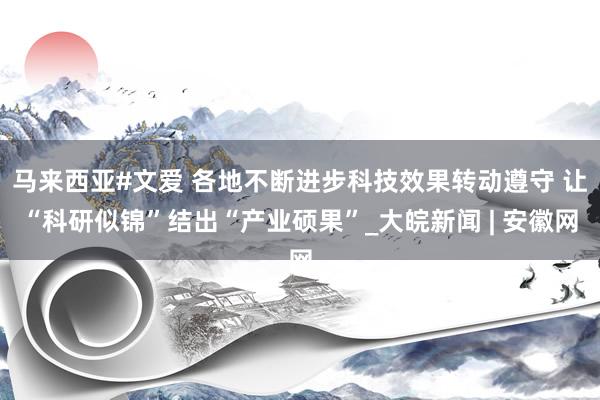 马来西亚#文爱 各地不断进步科技效果转动遵守 让“科研似锦”结出“产业硕果”_大皖新闻 | 安徽网