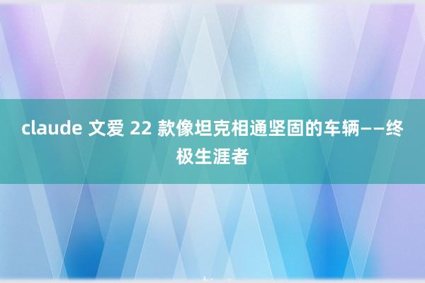 claude 文爱 22 款像坦克相通坚固的车辆——终极生涯者