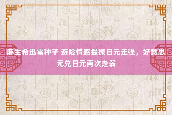 麻生希迅雷种子 避险情感提振日元走强，好意思元兑日元再次走弱