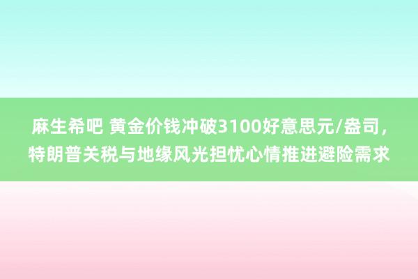 麻生希吧 黄金价钱冲破3100好意思元/盎司，特朗普关税与地缘风光担忧心情推进避险需求