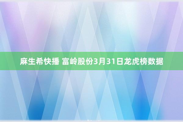 麻生希快播 富岭股份3月31日龙虎榜数据