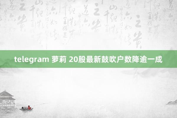 telegram 萝莉 20股最新鼓吹户数降逾一成