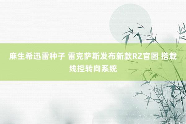 麻生希迅雷种子 雷克萨斯发布新款RZ官图 搭载线控转向系统