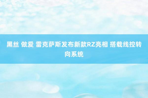 黑丝 做爱 雷克萨斯发布新款RZ亮相 搭载线控转向系统