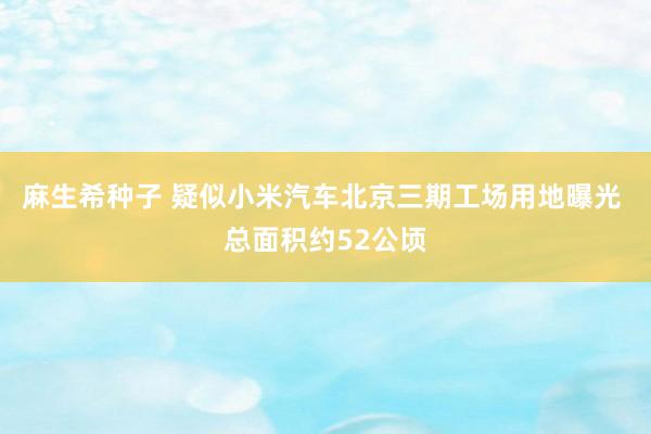 麻生希种子 疑似小米汽车北京三期工场用地曝光 总面积约52公顷